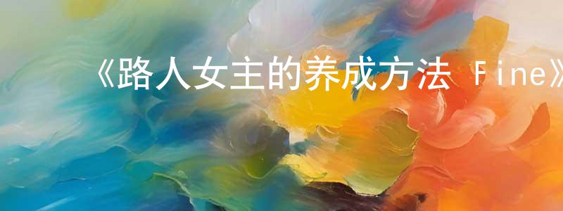 陈嘉奇的动漫综艺大全,《路人女主的养成方法 Fine》详情介绍_路人女主的养成方法 FineHD中字在线观看_路人女主的养成方法 Fine迅雷下载_动漫剧场